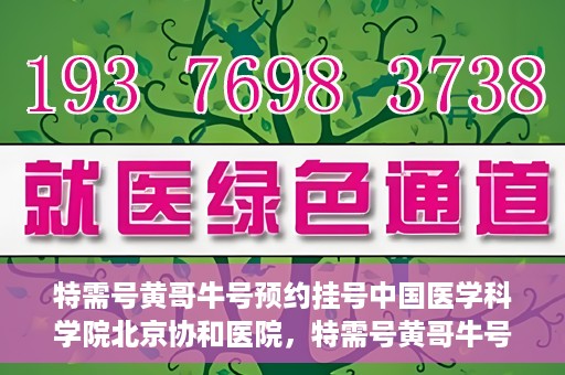 特需号黄哥牛号预约挂号中国医学科学院北京协和医院，特需号黄哥牛号预约挂号攻略，协和医院的权威医疗体验