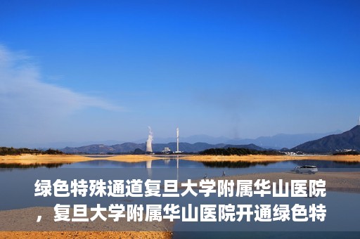 绿色特殊通道复旦大学附属华山医院，复旦大学附属华山医院开通绿色特殊通道服务
