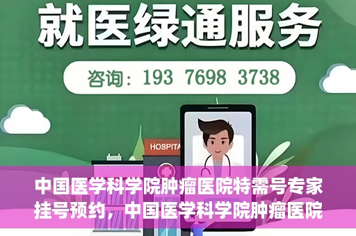 中国医学科学院肿瘤医院特需号专家挂号预约，中国医学科学院肿瘤医院特需号专家挂号预约指南
