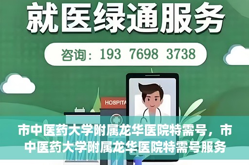 市中医药大学附属龙华医院特需号，市中医药大学附属龙华医院特需号服务解析