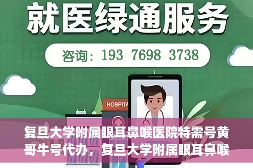 复旦大学附属眼耳鼻喉医院特需号黄哥牛号代办，复旦大学附属眼耳鼻喉医院特需号专家黄哥牛号预约代办服务解析