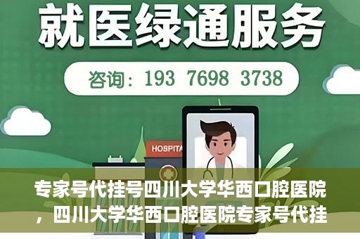 专家号代挂号四川大学华西口腔医院，四川大学华西口腔医院专家号代挂号服务解析