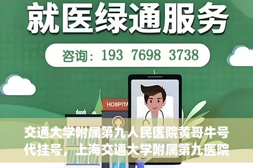 交通大学附属第九人民医院黄哥牛号代挂号，上海交通大学附属第九医院黄哥牛号代挂号攻略解析
