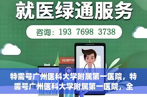 特需号广州医科大学附属第一医院，特需号广州医科大学附属第一医院，全方位医疗服务体验新标杆