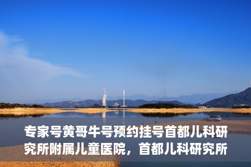 专家号黄哥牛号预约挂号首都儿科研究所附属儿童医院，首都儿科研究所附属儿童医院专家号黄哥牛号预约挂号指南