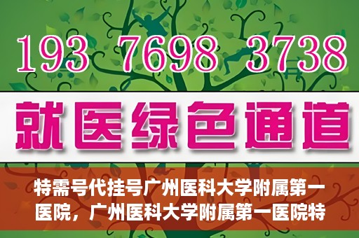 特需号代挂号广州医科大学附属第一医院，广州医科大学附属第一医院特需号代挂号服务解析