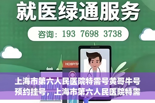 上海市第六人民医院特需号黄哥牛号预约挂号，上海市第六人民医院特需号专家黄哥牛号预约挂号攻略