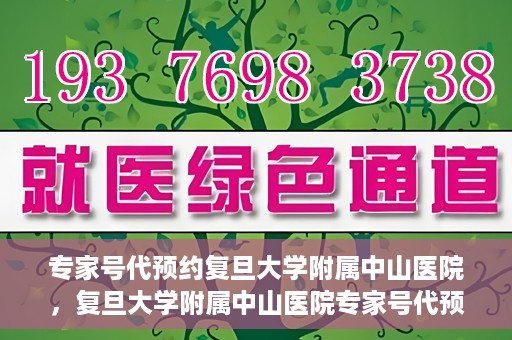专家号代预约复旦大学附属中山医院，复旦大学附属中山医院专家号代预约解读