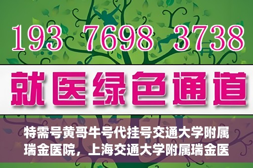特需号黄哥牛号代挂号交通大学附属瑞金医院，上海交通大学附属瑞金医院特需号黄哥牛号代挂号服务解析
