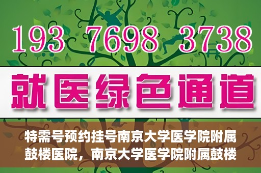 特需号预约挂号南京大学医学院附属鼓楼医院，南京大学医学院附属鼓楼医院特需号预约挂号服务解析