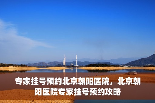 专家挂号预约北京朝阳医院，北京朝阳医院专家挂号预约攻略