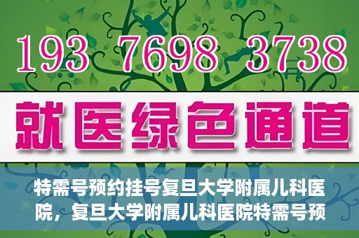 特需号预约挂号复旦大学附属儿科医院，复旦大学附属儿科医院特需号预约挂号服务启动