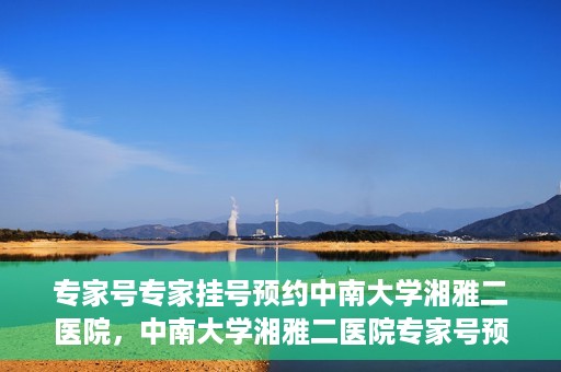 专家号专家挂号预约中南大学湘雅二医院，中南大学湘雅二医院专家号预约挂号攻略，专业医疗，一键预约体验