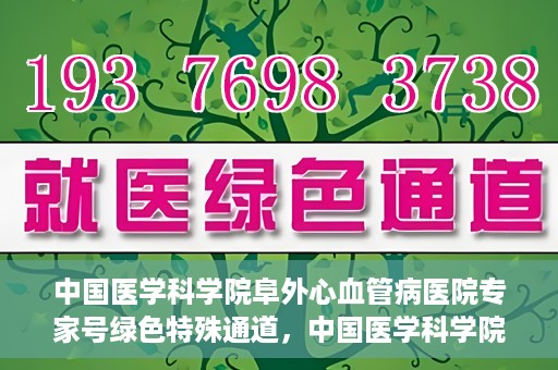 中国医学科学院阜外心血管病医院专家号绿色特殊通道，中国医学科学院阜外心血管病医院专家号绿色通道解析