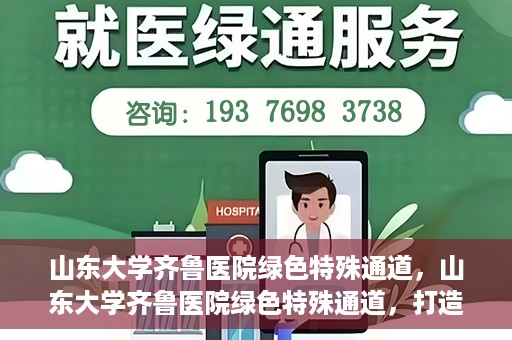 山东大学齐鲁医院绿色特殊通道，山东大学齐鲁医院绿色特殊通道，打造健康新通道，引领医疗新时代