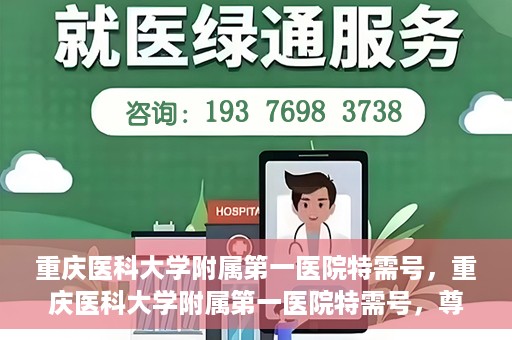 重庆医科大学附属第一医院特需号，重庆医科大学附属第一医院特需号，尊贵医疗体验，个性化健康守护