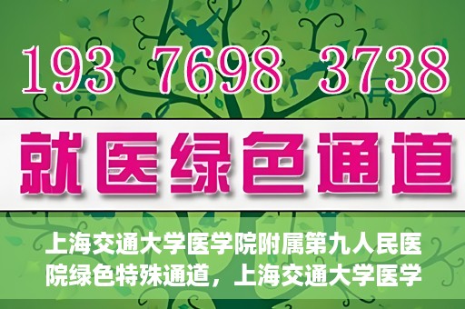 上海交通大学医学院附属第九人民医院绿色特殊通道，上海交通大学医学院附属第九人民医院，绿色特殊通道开启健康之门