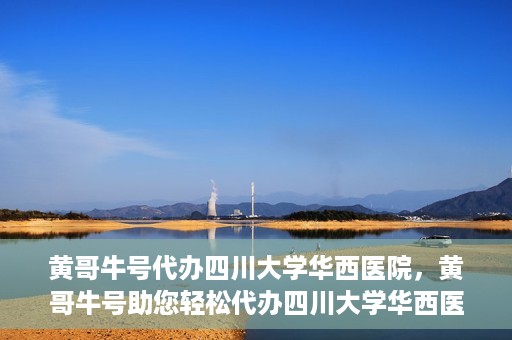 黄哥牛号代办四川大学华西医院，黄哥牛号助您轻松代办四川大学华西医院事务