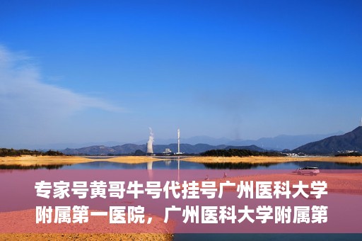 专家号黄哥牛号代挂号广州医科大学附属第一医院，广州医科大学附属第一医院专家号黄哥牛号代挂号解析