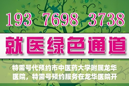 特需号代预约市中医药大学附属龙华医院，特需号预约服务在龙华医院开启，中医药大学附属龙华医院提供专属预约通道