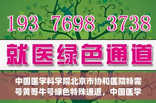 中国医学科学院北京市协和医院特需号黄哥牛号绿色特殊通道，中国医学科学院北京市协和医院特需号黄哥牛号，绿色就医通道新探秘