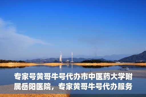 专家号黄哥牛号代办市中医药大学附属岳阳医院，专家黄哥牛号代办服务在市中医药大学附属岳阳医院，一站式便捷医疗体验