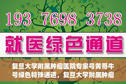 复旦大学附属肿瘤医院专家号黄哥牛号绿色特殊通道，复旦大学附属肿瘤医院专家号黄哥牛号，绿色特殊通道揭秘与解读