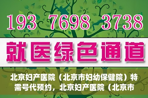北京妇产医院（北京市妇幼保健院）特需号代预约，北京妇产医院（北京市妇幼保健院）特需号预约服务解析