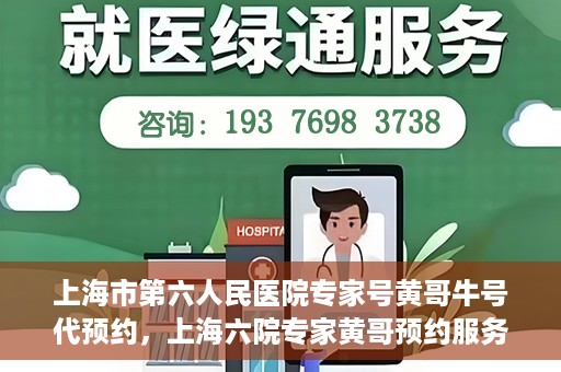 上海市第六人民医院专家号黄哥牛号代预约，上海六院专家黄哥预约服务，便捷就医新选择