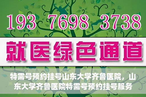 特需号预约挂号山东大学齐鲁医院，山东大学齐鲁医院特需号预约挂号服务启动