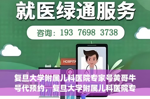 复旦大学附属儿科医院专家号黄哥牛号代预约，复旦大学附属儿科医院专家号预约服务解析，黄哥牛号代预约详解