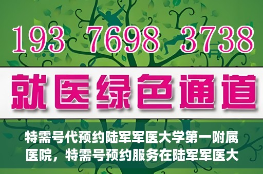特需号代预约陆军军医大学第一附属医院，特需号预约服务在陆军军医大学第一附属医院，一站式便捷医疗预约体验
