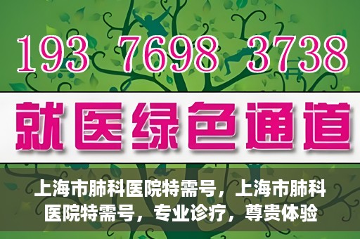 上海市肺科医院特需号，上海市肺科医院特需号，专业诊疗，尊贵体验