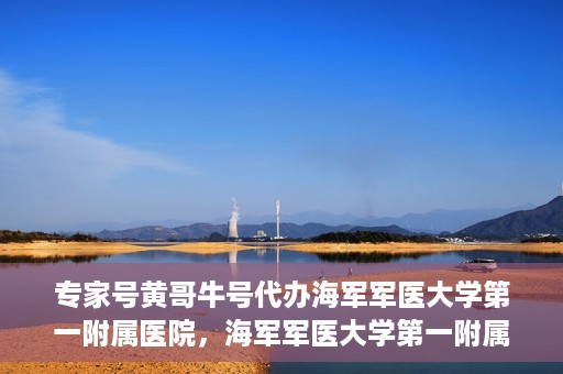 专家号黄哥牛号代办海军军医大学第一附属医院，海军军医大学第一附属医院专家号黄哥牛号代办服务解析