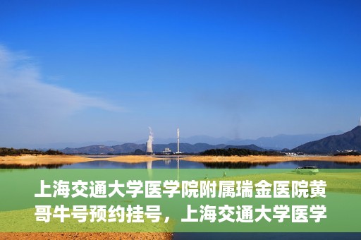 上海交通大学医学院附属瑞金医院黄哥牛号预约挂号，上海交通大学医学院附属瑞金医院黄哥牛号预约挂号攻略详解