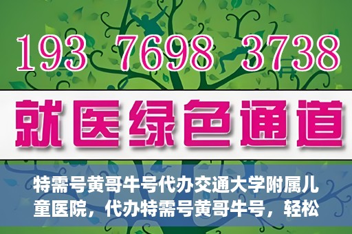 特需号黄哥牛号代办交通大学附属儿童医院，代办特需号黄哥牛号，轻松预约交通大学附属儿童医院