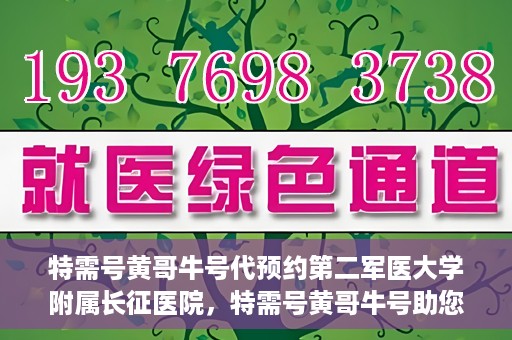 特需号黄哥牛号代预约第二军医大学附属长征医院，特需号黄哥牛号助您预约第二军医大学附属长征医院专家号