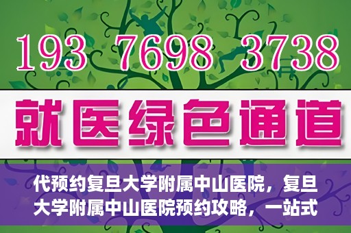 代预约复旦大学附属中山医院，复旦大学附属中山医院预约攻略，一站式便捷预约体验