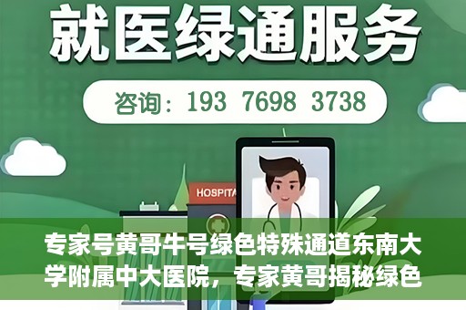 专家号黄哥牛号绿色特殊通道东南大学附属中大医院，专家黄哥揭秘绿色特殊通道，东南大学附属中大医院的独特之处