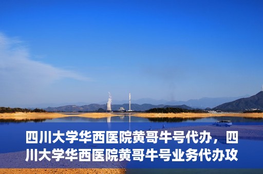 四川大学华西医院黄哥牛号代办，四川大学华西医院黄哥牛号业务代办攻略
