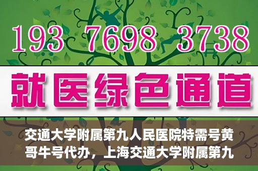 交通大学附属第九人民医院特需号黄哥牛号代办，上海交通大学附属第九人民医院特需号专家黄哥牛号预约代办服务解析