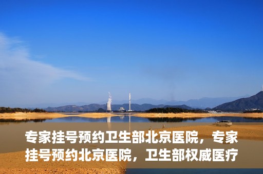 专家挂号预约卫生部北京医院，专家挂号预约北京医院，卫生部权威医疗资源的便捷通道