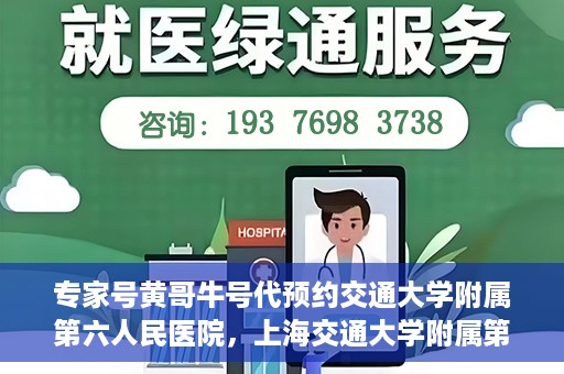 专家号黄哥牛号代预约交通大学附属第六人民医院，上海交通大学附属第六人民医院专家号黄哥牛号预约指南