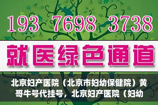 北京妇产医院（北京市妇幼保健院）黄哥牛号代挂号，北京妇产医院（妇幼保健院）黄哥牛号助您轻松预约挂号服务