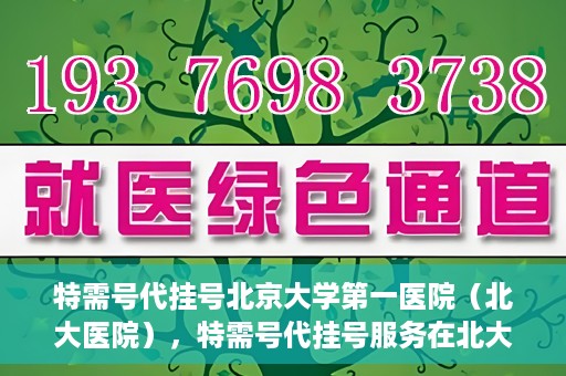 特需号代挂号北京大学第一医院（北大医院），特需号代挂号服务在北大医院，一站式解决您的就医难题