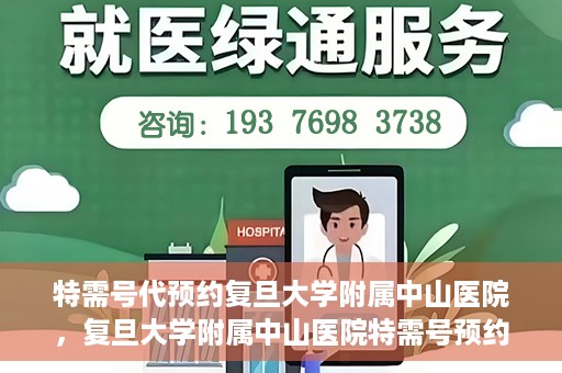 特需号代预约复旦大学附属中山医院，复旦大学附属中山医院特需号预约代办服务解析