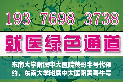 东南大学附属中大医院黄哥牛号代预约，东南大学附属中大医院黄哥牛号预约攻略