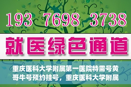 重庆医科大学附属第一医院特需号黄哥牛号预约挂号，重庆医科大学附属第一医院特需号黄哥牛号预约挂号攻略