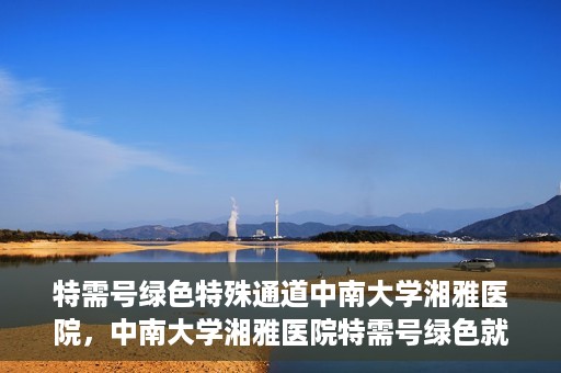 特需号绿色特殊通道中南大学湘雅医院，中南大学湘雅医院特需号绿色就医通道开启