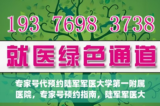 专家号代预约陆军军医大学第一附属医院，专家号预约指南，陆军军医大学第一附属医院就医攻略